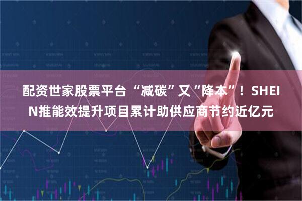 配资世家股票平台 “减碳”又“降本”！SHEIN推能效提升项目累计助供应商节约近亿元