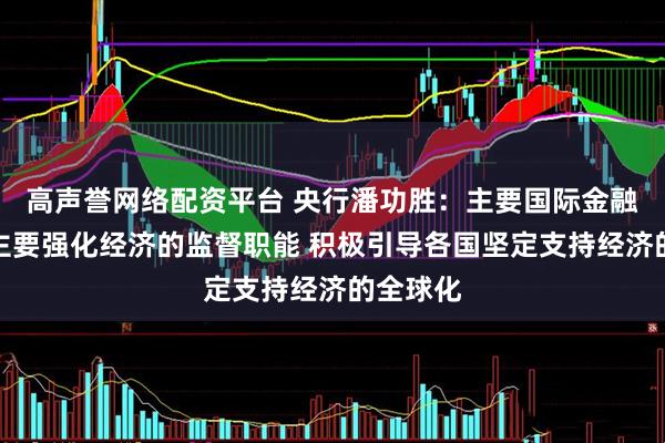 高声誉网络配资平台 央行潘功胜：主要国际金融组织应主要强化经济的监督职能 积极引导各国坚定支持经济的全球化
