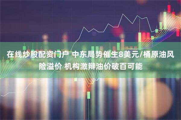 在线炒股配资门户 中东局势催生8美元/桶原油风险溢价 机构激辩油价破百可能