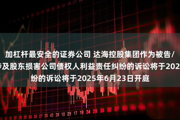 加杠杆最安全的证券公司 达海控股集团作为被告/被上诉人的1起涉及股东损害公司债权人利益责任纠纷的诉讼将于2025年6月23日开庭