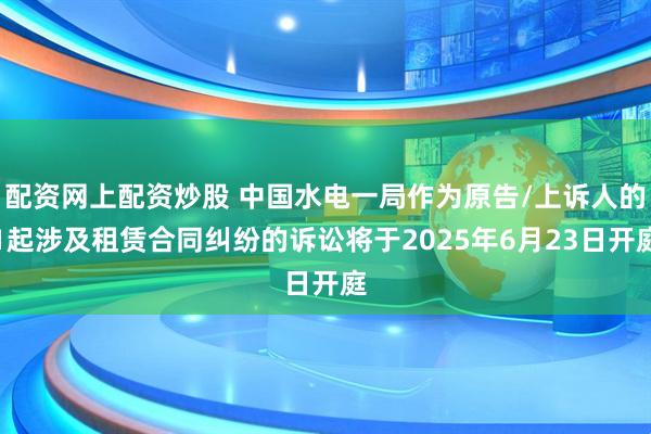 配资网上配资炒股 中国水电一局作为原告/上诉人的1起涉及租赁合同纠纷的诉讼将于2025年6月23日开庭
