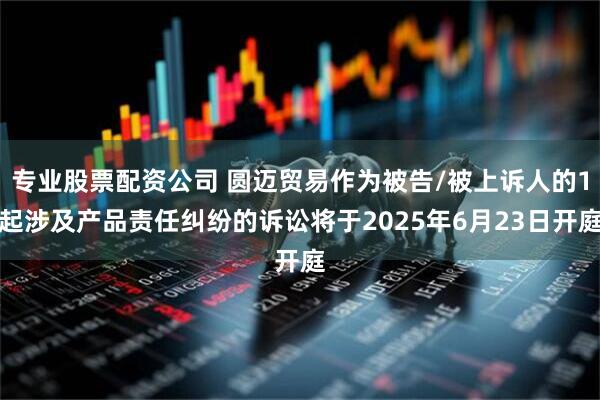 专业股票配资公司 圆迈贸易作为被告/被上诉人的1起涉及产品责任纠纷的诉讼将于2025年6月23日开庭