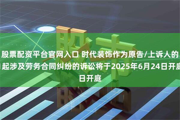 股票配资平台官网入口 时代装饰作为原告/上诉人的1起涉及劳务合同纠纷的诉讼将于2025年6月24日开庭