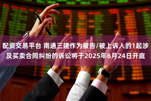 配资交易平台 南通三建作为被告/被上诉人的1起涉及买卖合同纠纷的诉讼将于2025年6月24日开庭