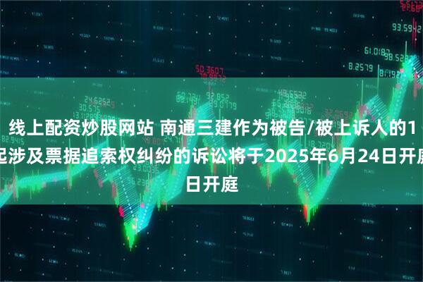 线上配资炒股网站 南通三建作为被告/被上诉人的1起涉及票据追索权纠纷的诉讼将于2025年6月24日开庭