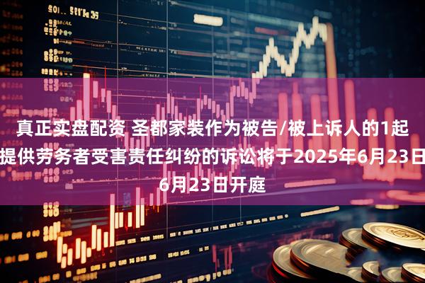 真正实盘配资 圣都家装作为被告/被上诉人的1起涉及提供劳务者受害责任纠纷的诉讼将于2025年6月23日开庭