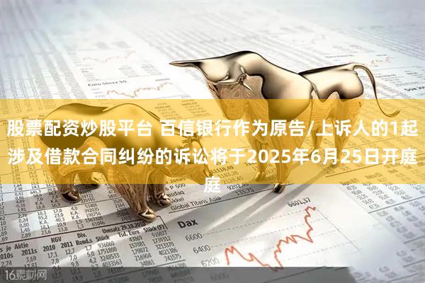 股票配资炒股平台 百信银行作为原告/上诉人的1起涉及借款合同纠纷的诉讼将于2025年6月25日开庭