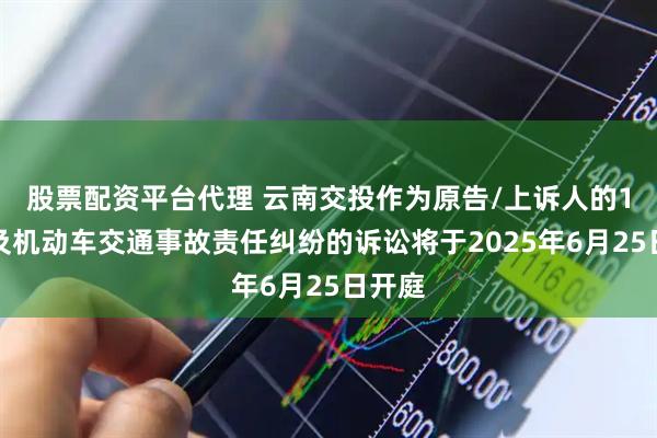 股票配资平台代理 云南交投作为原告/上诉人的1起涉及机动车交通事故责任纠纷的诉讼将于2025年6月25日开庭
