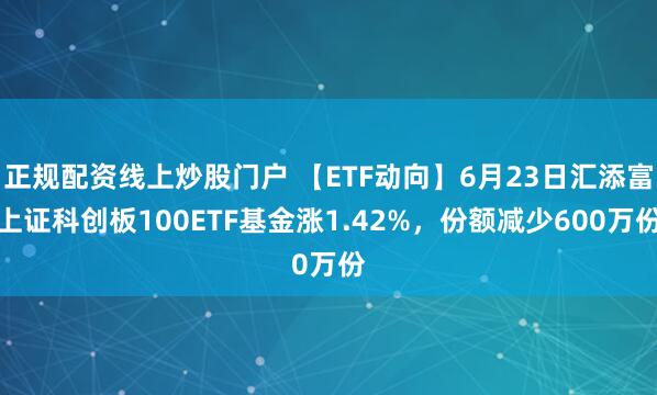 正规配资线上炒股门户 【ETF动向】6月23日汇添富上证科创板100ETF基金涨1.42%，份额减少600万份