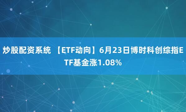 炒股配资系统 【ETF动向】6月23日博时科创综指ETF基金涨1.08%