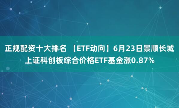 正规配资十大排名 【ETF动向】6月23日景顺长城上证科创板综合价格ETF基金涨0.87%