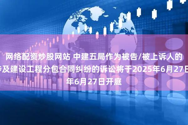 网络配资炒股网站 中建五局作为被告/被上诉人的1起涉及建设工程分包合同纠纷的诉讼将于2025年6月27日开庭