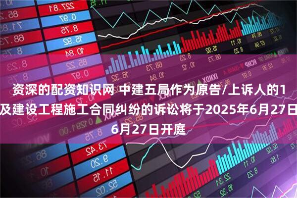 资深的配资知识网 中建五局作为原告/上诉人的1起涉及建设工程施工合同纠纷的诉讼将于2025年6月27日开庭