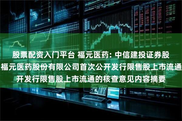 股票配资入门平台 福元医药: 中信建投证券股份有限公司关于北京福元医药股份有限公司首次公开发行限售股上市流通的核查意见内容摘要