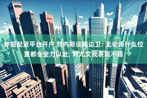 炒股配资平台开户 努内斯谈踢边卫: 无论踢什么位置都会全力以赴, 对尤文我表现不错