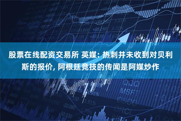 股票在线配资交易所 英媒: 热刺并未收到对贝利斯的报价, 阿根廷竞技的传闻是阿媒炒作