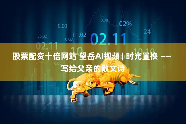 股票配资十倍网站 望岳AI视频 | 时光置换 —— 写给父亲的散文诗