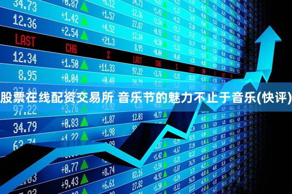 股票在线配资交易所 音乐节的魅力不止于音乐(快评)