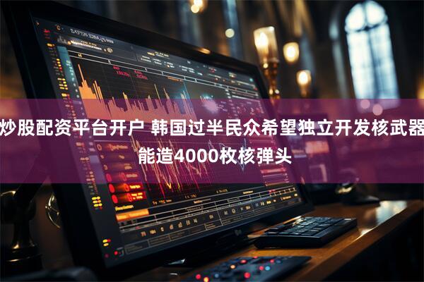 炒股配资平台开户 韩国过半民众希望独立开发核武器 能造4000枚核弹头