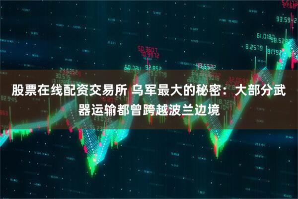 股票在线配资交易所 乌军最大的秘密：大部分武器运输都曾跨越波兰边境
