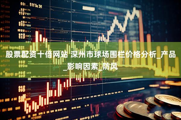 股票配资十倍网站 深州市球场围栏价格分析_产品_影响因素_防风