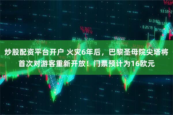 炒股配资平台开户 火灾6年后，巴黎圣母院尖塔将首次对游客重新开放！门票预计为16欧元