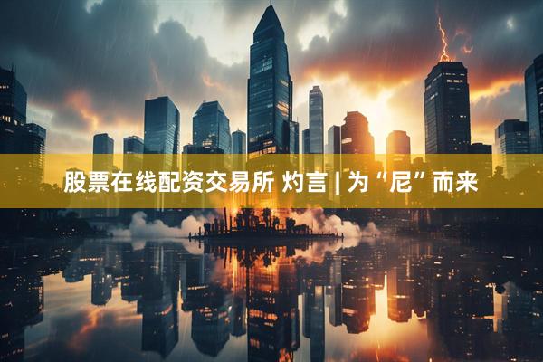 股票在线配资交易所 灼言 | 为“尼”而来