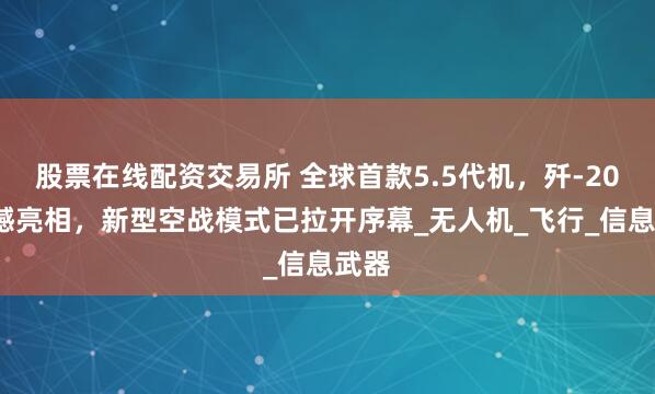 股票在线配资交易所 全球首款5.5代机，歼-20S震撼亮相，新型空战模式已拉开序幕_无人机_飞行_信息武器