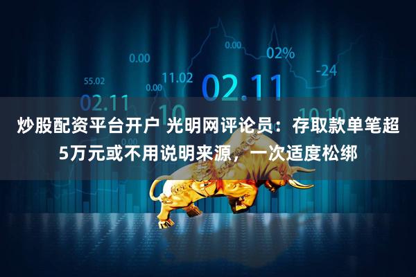 炒股配资平台开户 光明网评论员：存取款单笔超5万元或不用说明来源，一次适度松绑