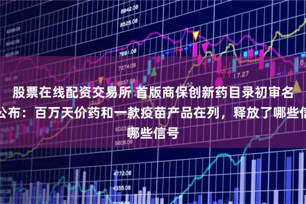 股票在线配资交易所 首版商保创新药目录初审名单公布：百万天价药和一款疫苗产品在列，释放了哪些信号