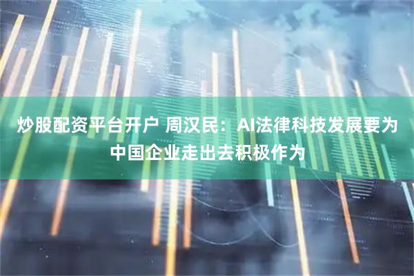炒股配资平台开户 周汉民：AI法律科技发展要为中国企业走出去积极作为