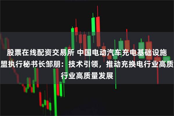 股票在线配资交易所 中国电动汽车充电基础设施促进联盟执行秘书长邹朋：技术引领，推动充换电行业高质量发展