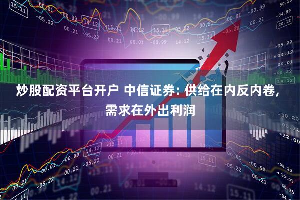 炒股配资平台开户 中信证券: 供给在内反内卷, 需求在外出利润