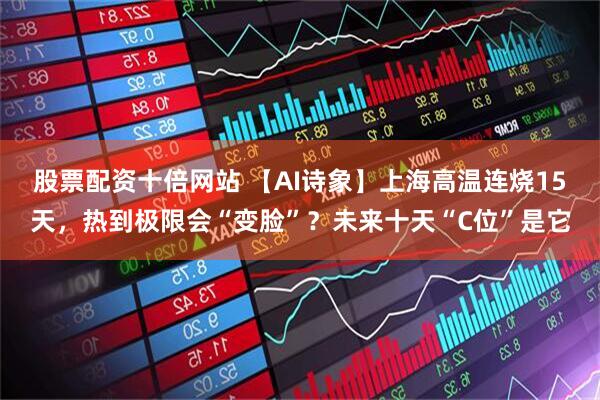 股票配资十倍网站 【AI诗象】上海高温连烧15天，热到极限会“变脸”？未来十天“C位”是它