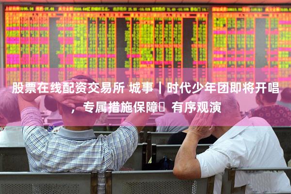 股票在线配资交易所 城事｜时代少年团即将开唱，专属措施保障​有序观演