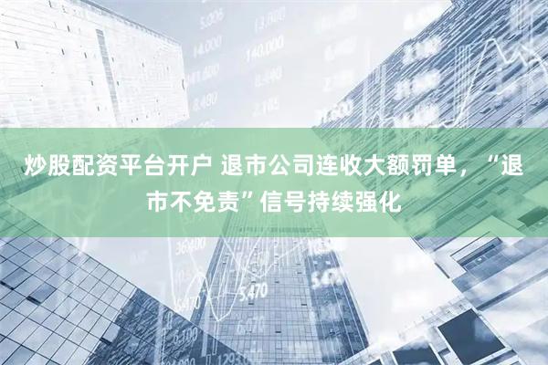 炒股配资平台开户 退市公司连收大额罚单，“退市不免责”信号持续强化