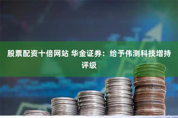 股票配资十倍网站 华金证券：给予伟测科技增持评级