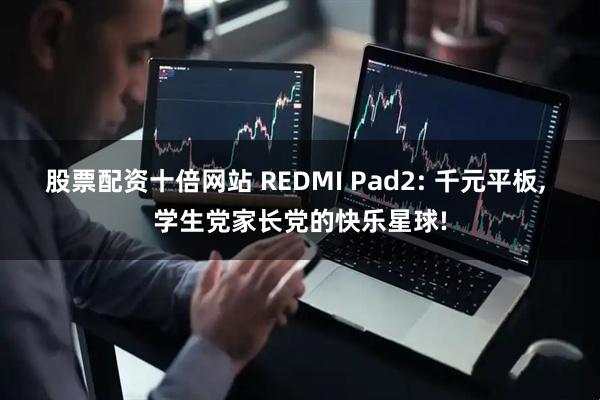股票配资十倍网站 REDMI Pad2: 千元平板, 学生党家长党的快乐星球!