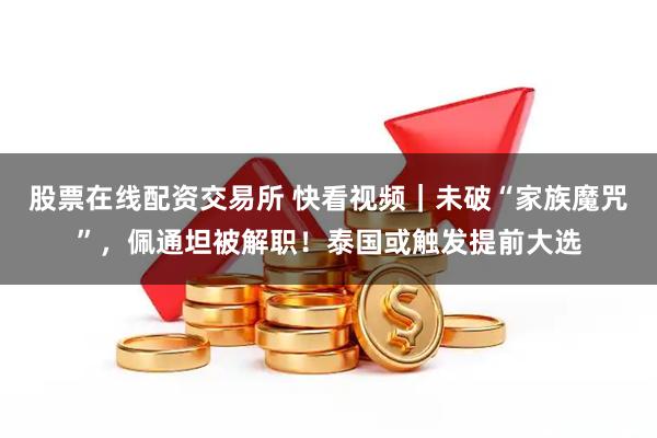股票在线配资交易所 快看视频｜未破“家族魔咒”，佩通坦被解职！泰国或触发提前大选