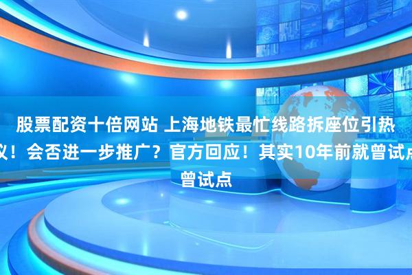 股票配资十倍网站 上海地铁最忙线路拆座位引热议！会否进一步推广？官方回应！其实10年前就曾试点