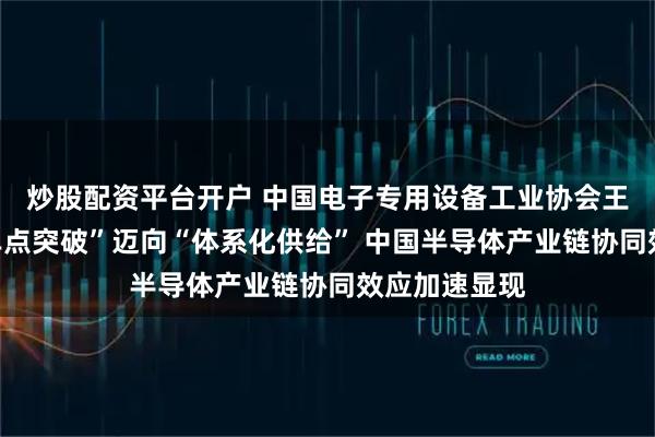 炒股配资平台开户 中国电子专用设备工业协会王志越：从“单点突破”迈向“体系化供给” 中国半导体产业链协同效应加速显现