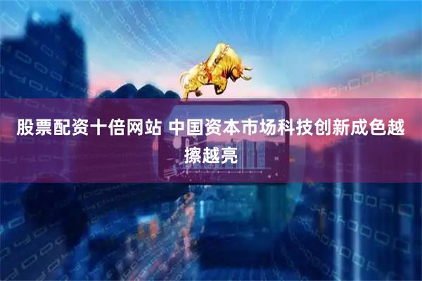 股票配资十倍网站 中国资本市场科技创新成色越擦越亮