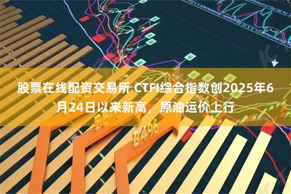 股票在线配资交易所 CTFI综合指数创2025年6月24日以来新高，原油运价上行