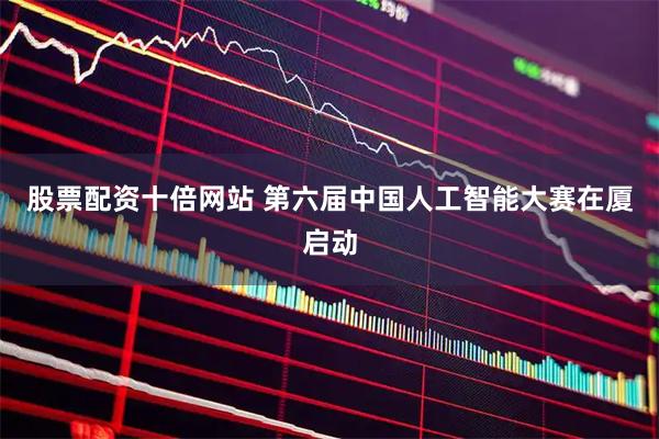 股票配资十倍网站 第六届中国人工智能大赛在厦启动