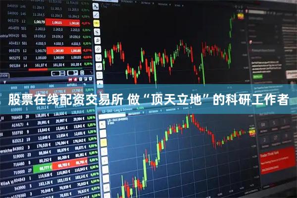 股票在线配资交易所 做“顶天立地”的科研工作者