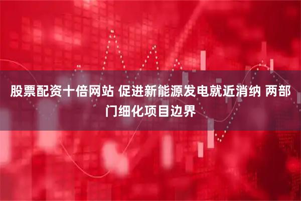 股票配资十倍网站 促进新能源发电就近消纳 两部门细化项目边界