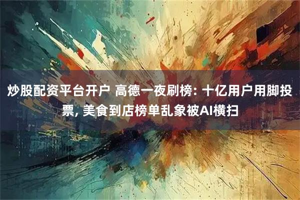 炒股配资平台开户 高德一夜刷榜: 十亿用户用脚投票, 美食到店榜单乱象被AI横扫