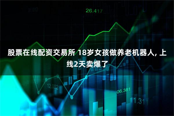股票在线配资交易所 18岁女孩做养老机器人, 上线2天卖爆了