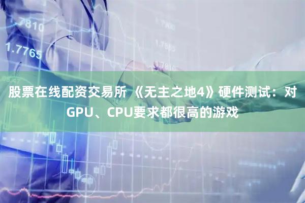股票在线配资交易所 《无主之地4》硬件测试：对GPU、CPU要求都很高的游戏