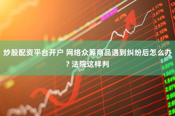 炒股配资平台开户 网络众筹商品遇到纠纷后怎么办? 法院这样判